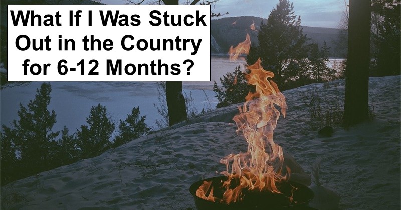 What If I Was Stuck Out in the Country for 6-12 Months?